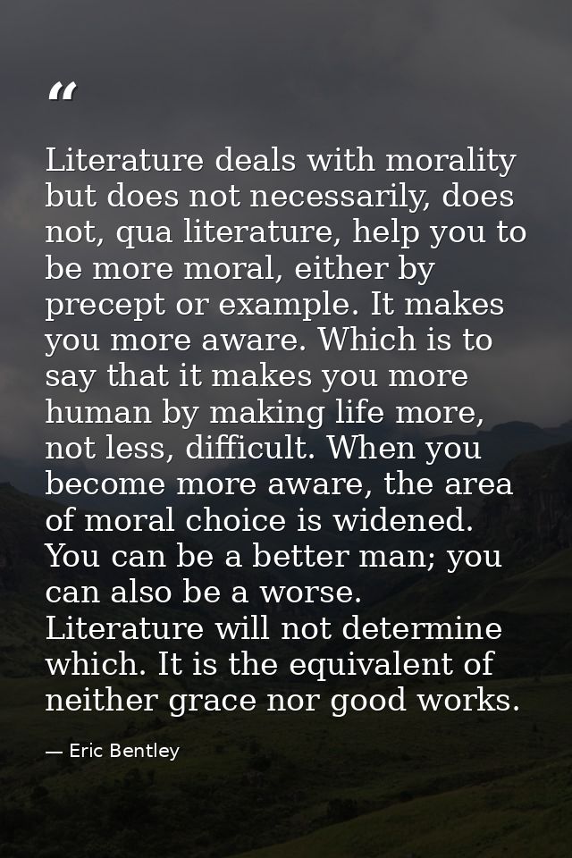 Literature deals with morality but does not necessarily, does not, qua literature, help you to be more moral, either by  — Eric Bentley
