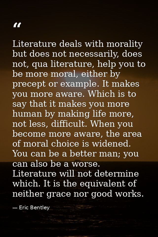 Literature deals with morality but does not necessarily, does not, qua literature, help you to be more moral, either by  — Eric Bentley