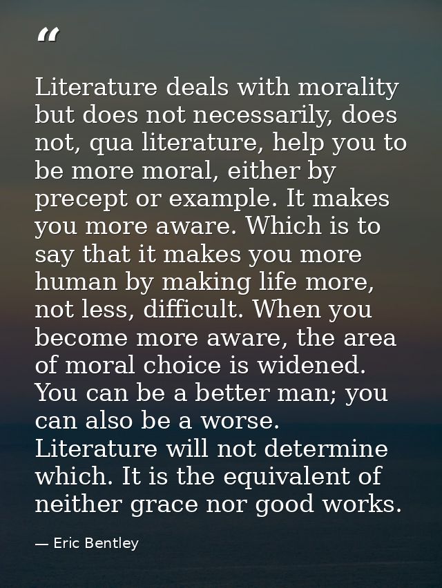 Literature deals with morality but does not necessarily, does not, qua literature, help you to be more moral, either by  — Eric Bentley