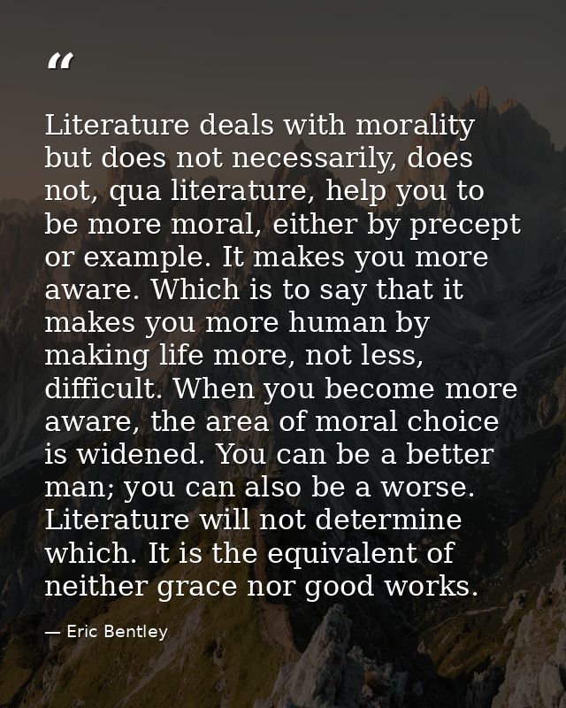 Literature deals with morality but does not necessarily, does not, qua literature, help you to be more moral, either by  — Eric Bentley
