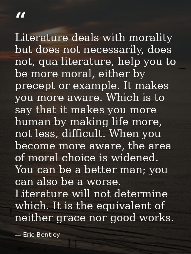 Literature deals with morality but does not necessarily, does not, qua literature, help you to be more moral, either by  — Eric Bentley