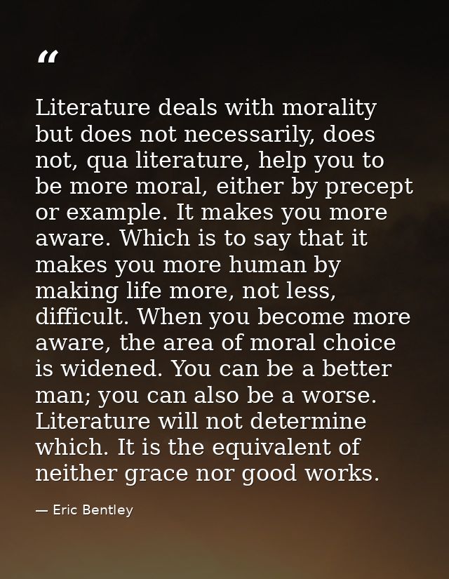 Literature deals with morality but does not necessarily, does not, qua literature, help you to be more moral, either by  — Eric Bentley