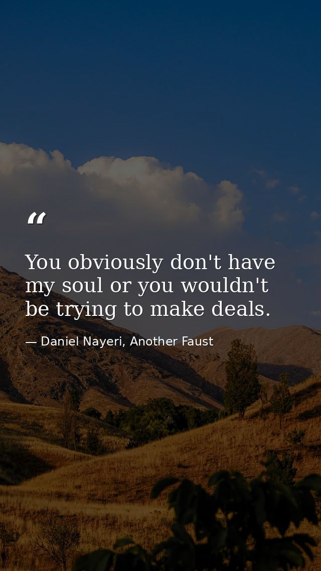 You obviously don't have my soul or you wouldn't be trying to make deals. — Daniel Nayeri, Another Faust