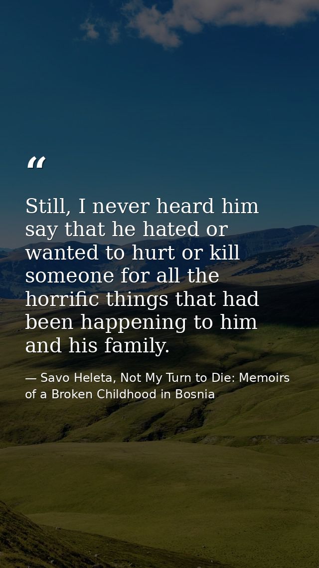 Still, I never heard him say that he hated or wanted to hurt or kill someone for all the horrific things that had been h — Savo Heleta, Not My Turn to Die: Memoirs of a Broken Childhood in Bosnia