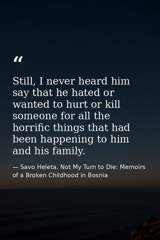 Still, I never heard him say that he hated or wanted to hurt or kill someone for all the horrific things that had been h — Savo Heleta, Not My Turn to Die: Memoirs of a Broken Childhood in Bosnia