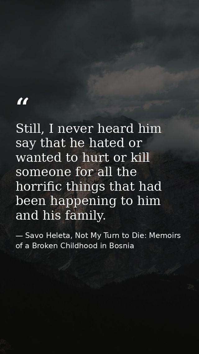Still, I never heard him say that he hated or wanted to hurt or kill someone for all the horrific things that had been h — Savo Heleta, Not My Turn to Die: Memoirs of a Broken Childhood in Bosnia