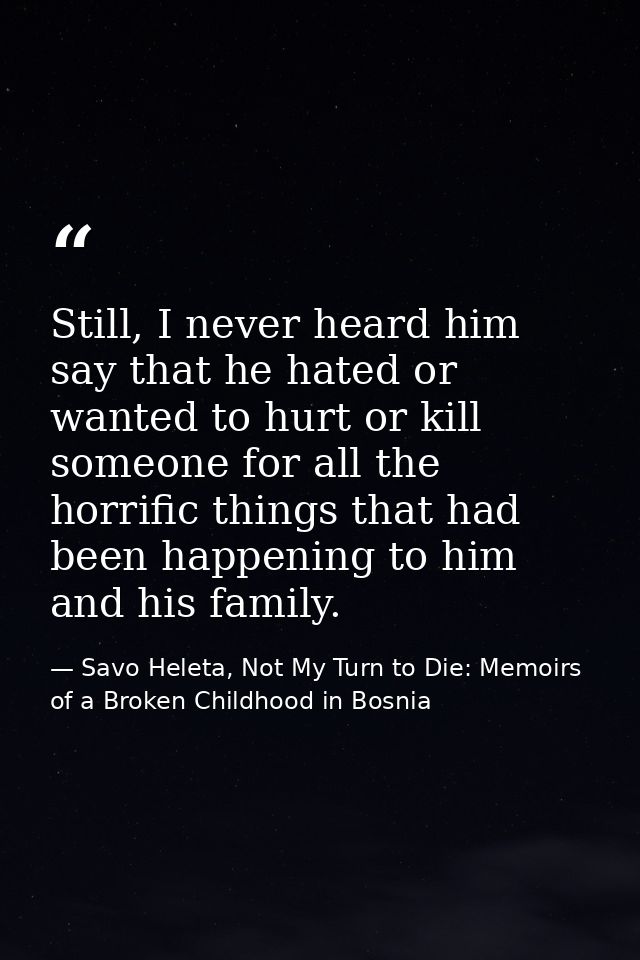 Still, I never heard him say that he hated or wanted to hurt or kill someone for all the horrific things that had been h — Savo Heleta, Not My Turn to Die: Memoirs of a Broken Childhood in Bosnia