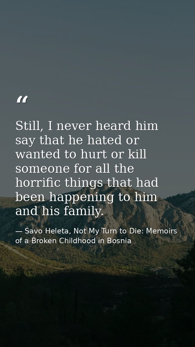 Still, I never heard him say that he hated or wanted to hurt or kill someone for all the horrific things that had been h — Savo Heleta, Not My Turn to Die: Memoirs of a Broken Childhood in Bosnia