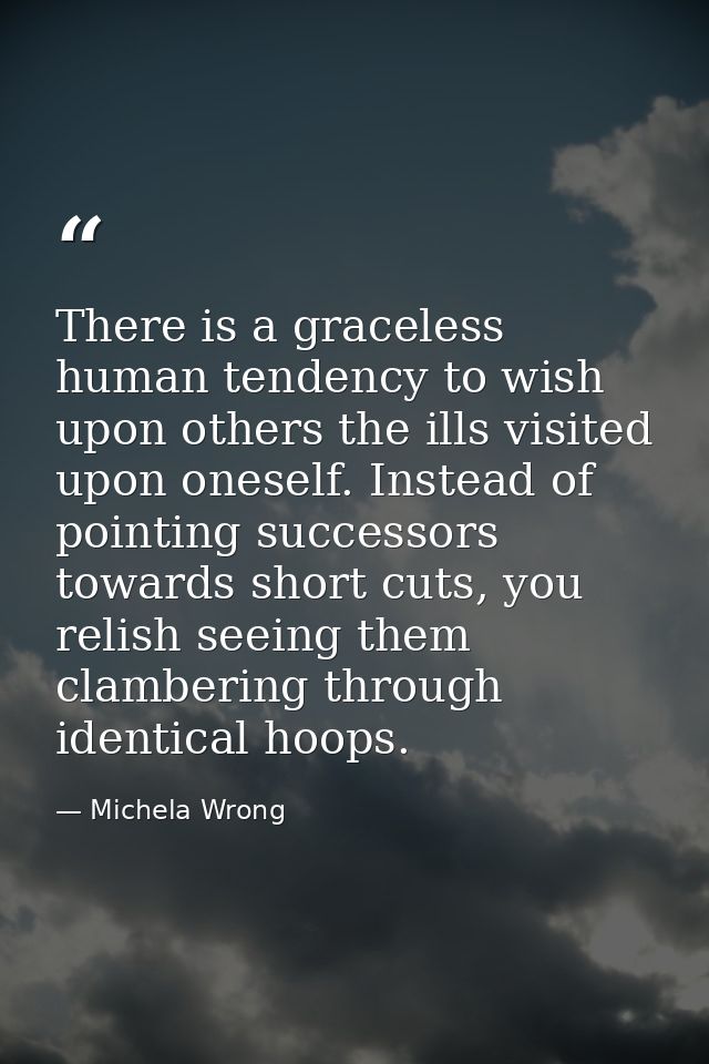 There is a graceless human tendency to wish upon others the ills visited upon oneself. Instead of pointing successors to — Michela Wrong