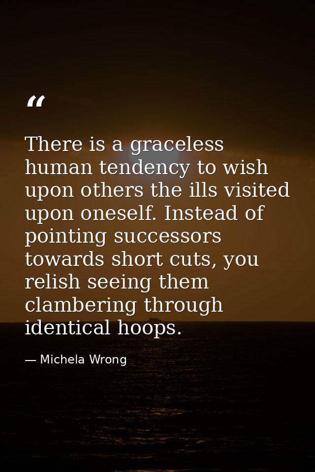 There is a graceless human tendency to wish upon others the ills visited upon oneself. Instead of pointing successors to — Michela Wrong