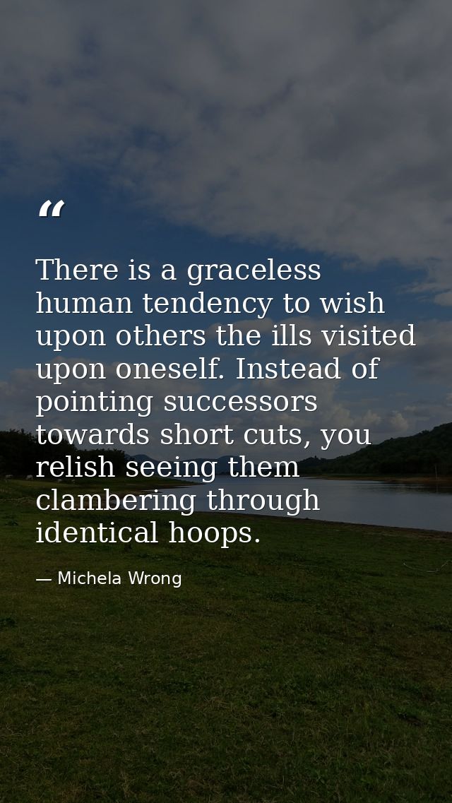 There is a graceless human tendency to wish upon others the ills visited upon oneself. Instead of pointing successors to — Michela Wrong