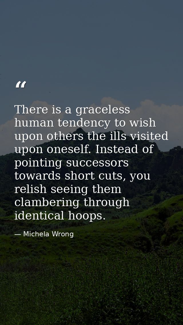 There is a graceless human tendency to wish upon others the ills visited upon oneself. Instead of pointing successors to — Michela Wrong