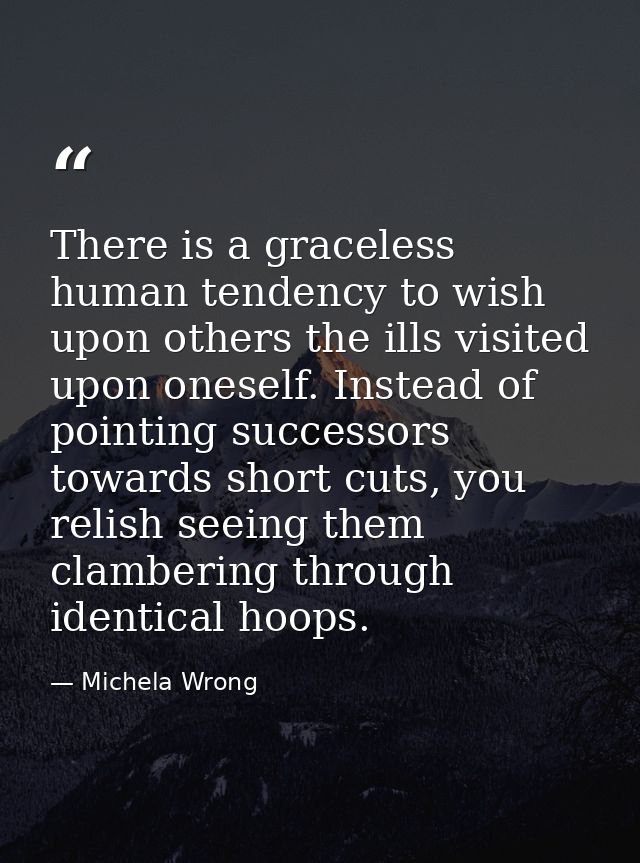 There is a graceless human tendency to wish upon others the ills visited upon oneself. Instead of pointing successors to — Michela Wrong