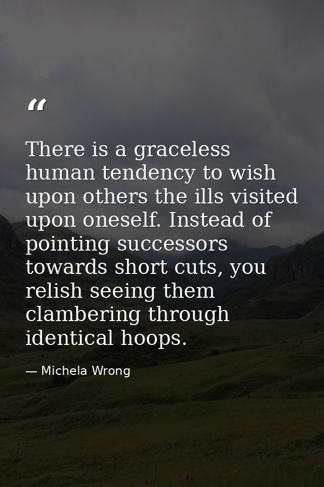 There is a graceless human tendency to wish upon others the ills visited upon oneself. Instead of pointing successors to — Michela Wrong