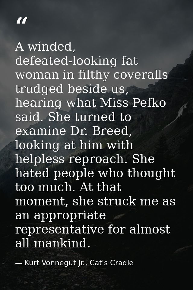 A winded, defeated-looking fat woman in filthy coveralls trudged beside us, hearing what Miss Pefko said. She turned to  — Kurt Vonnegut Jr., Cat's Cradle