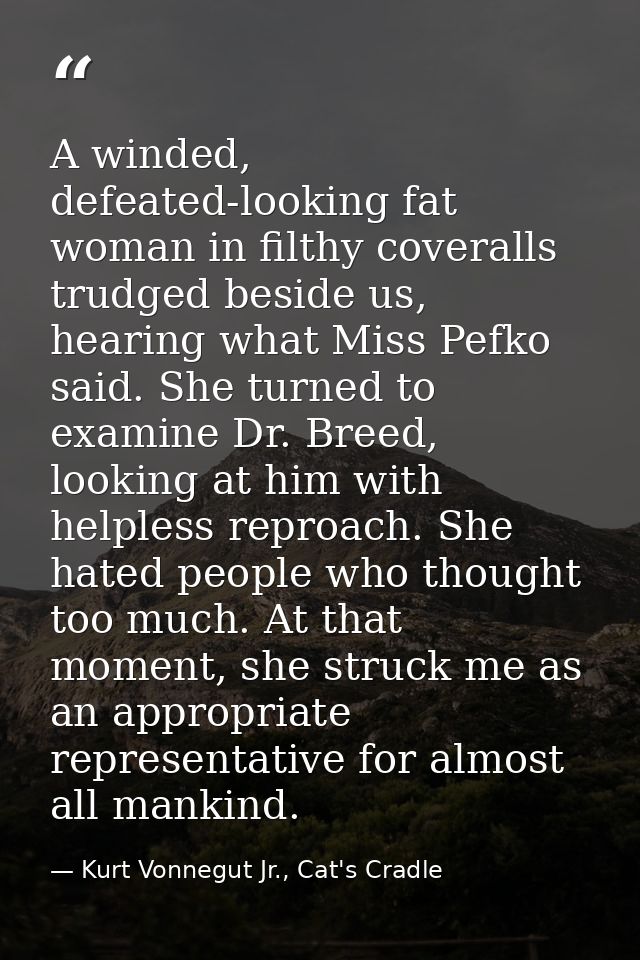 A winded, defeated-looking fat woman in filthy coveralls trudged beside us, hearing what Miss Pefko said. She turned to  — Kurt Vonnegut Jr., Cat's Cradle