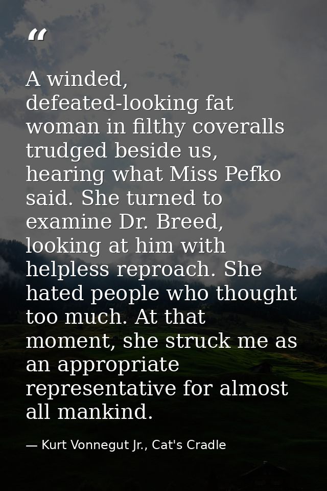 A winded, defeated-looking fat woman in filthy coveralls trudged beside us, hearing what Miss Pefko said. She turned to  — Kurt Vonnegut Jr., Cat's Cradle