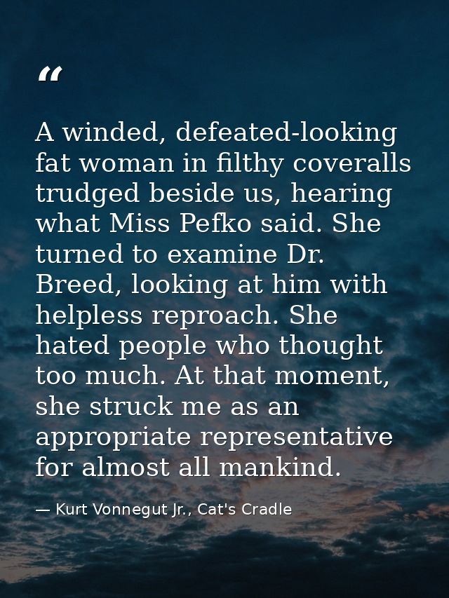A winded, defeated-looking fat woman in filthy coveralls trudged beside us, hearing what Miss Pefko said. She turned to  — Kurt Vonnegut Jr., Cat's Cradle