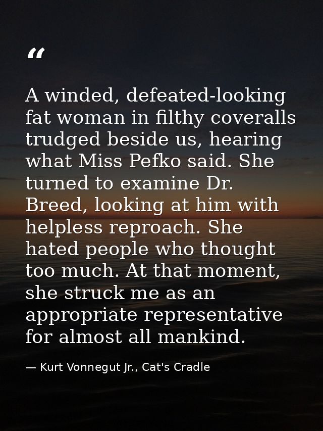 A winded, defeated-looking fat woman in filthy coveralls trudged beside us, hearing what Miss Pefko said. She turned to  — Kurt Vonnegut Jr., Cat's Cradle