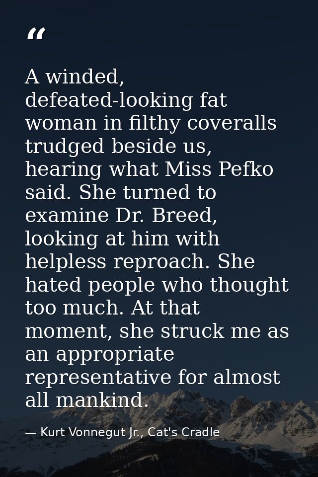 A winded, defeated-looking fat woman in filthy coveralls trudged beside us, hearing what Miss Pefko said. She turned to  — Kurt Vonnegut Jr., Cat's Cradle