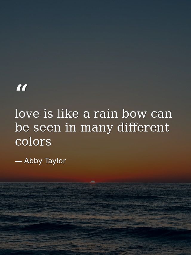 love is like a rain bow can be seen in many different colors — Abby Taylor