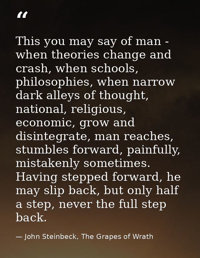 This you may say of man - when theories change and crash, when schools, philosophies, when narrow dark alleys of thought — John Steinbeck, The Grapes of Wrath