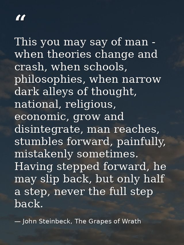 This you may say of man - when theories change and crash, when schools, philosophies, when narrow dark alleys of thought — John Steinbeck, The Grapes of Wrath