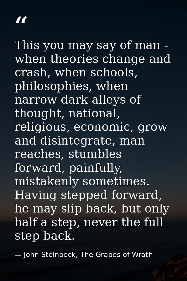 This you may say of man - when theories change and crash, when schools, philosophies, when narrow dark alleys of thought — John Steinbeck, The Grapes of Wrath
