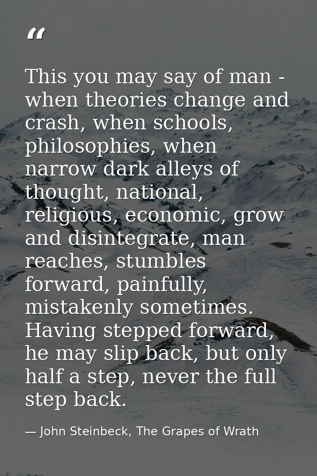 This you may say of man - when theories change and crash, when schools, philosophies, when narrow dark alleys of thought — John Steinbeck, The Grapes of Wrath