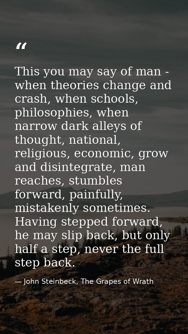 This you may say of man - when theories change and crash, when schools, philosophies, when narrow dark alleys of thought — John Steinbeck, The Grapes of Wrath