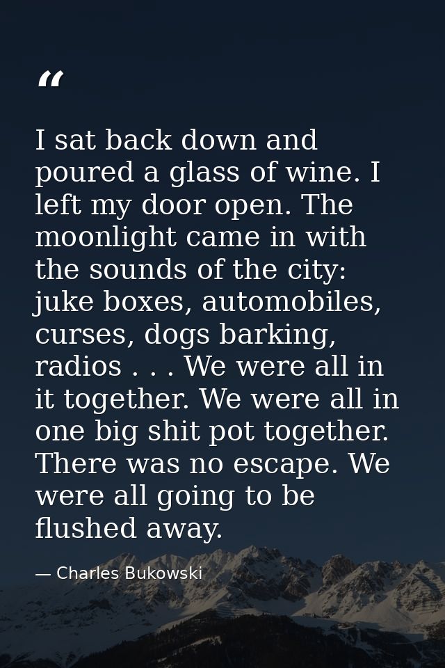 I sat back down and poured a glass of wine. I left my door open. The moonlight came in with the sounds of the city: juke — Charles Bukowski