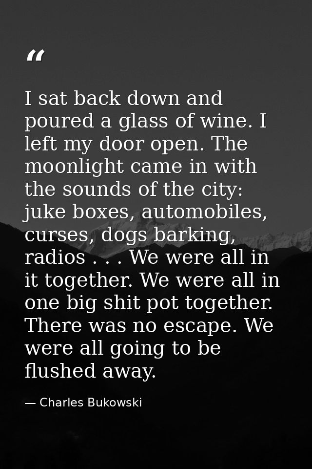 I sat back down and poured a glass of wine. I left my door open. The moonlight came in with the sounds of the city: juke — Charles Bukowski