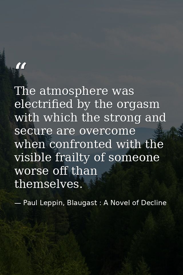The atmosphere was electrified by the orgasm with which the strong and secure are overcome when confronted with the visi — Paul Leppin, Blaugast : A Novel of Decline
