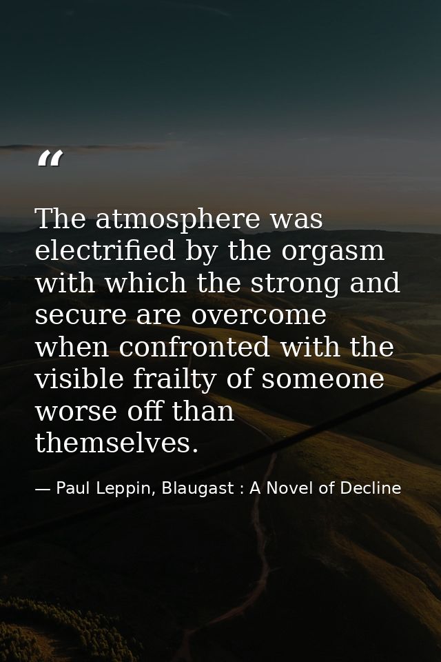 The atmosphere was electrified by the orgasm with which the strong and secure are overcome when confronted with the visi — Paul Leppin, Blaugast : A Novel of Decline