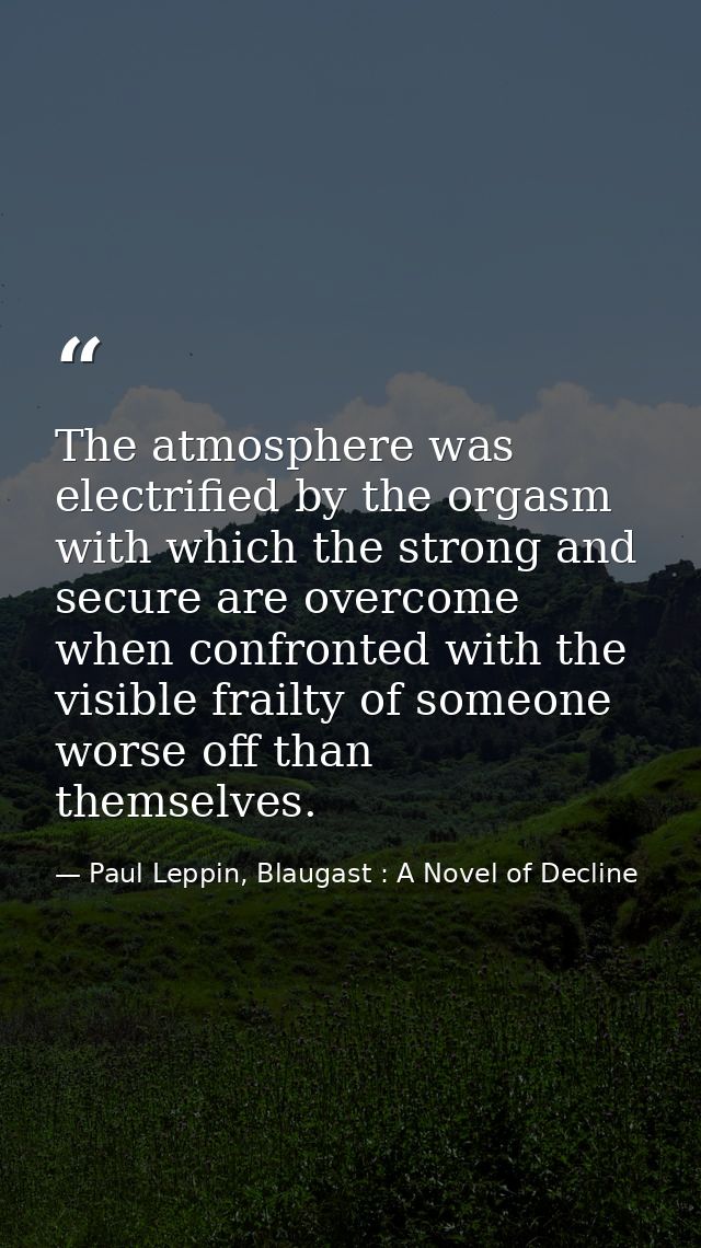 The atmosphere was electrified by the orgasm with which the strong and secure are overcome when confronted with the visi — Paul Leppin, Blaugast : A Novel of Decline