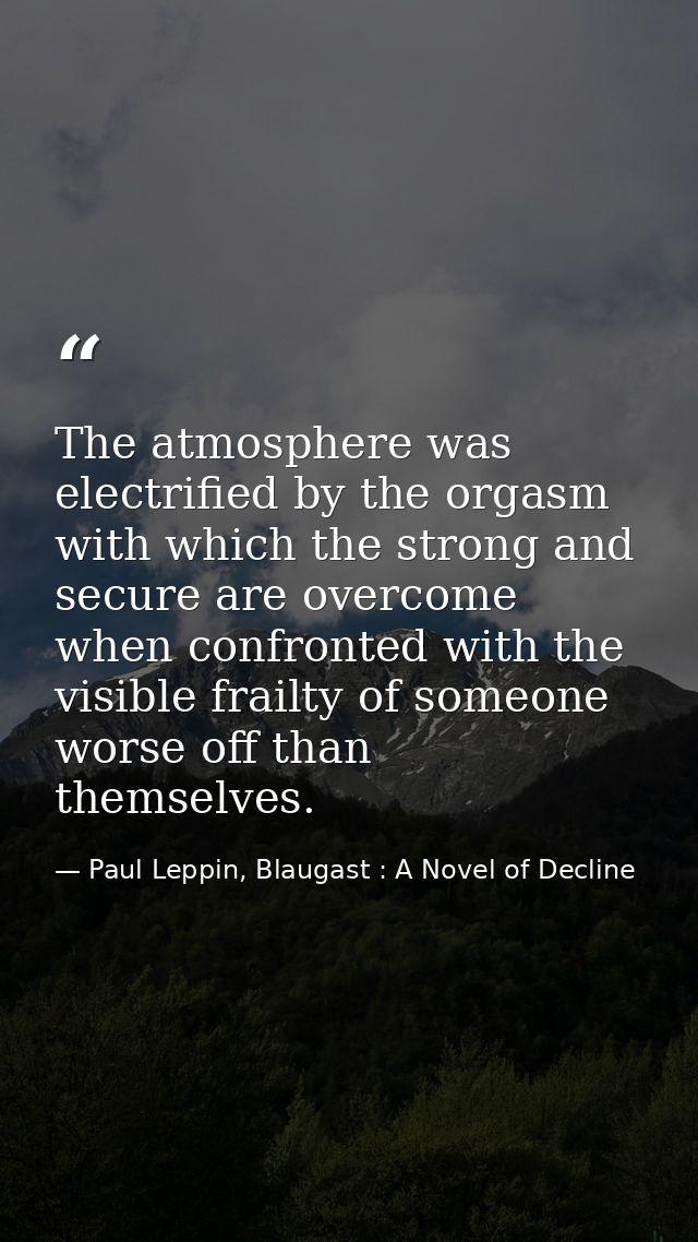 The atmosphere was electrified by the orgasm with which the strong and secure are overcome when confronted with the visi — Paul Leppin, Blaugast : A Novel of Decline