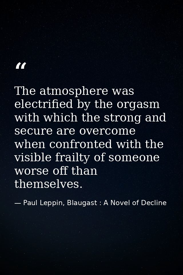 The atmosphere was electrified by the orgasm with which the strong and secure are overcome when confronted with the visi — Paul Leppin, Blaugast : A Novel of Decline