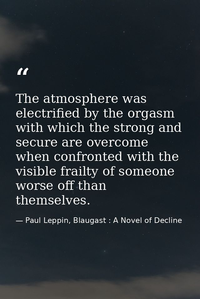 The atmosphere was electrified by the orgasm with which the strong and secure are overcome when confronted with the visi — Paul Leppin, Blaugast : A Novel of Decline