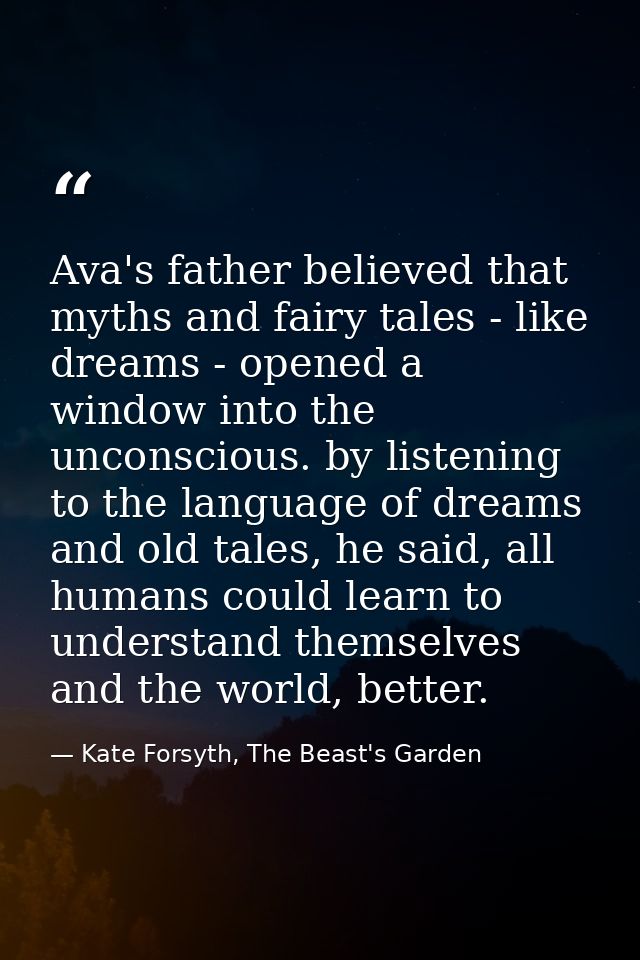 Ava's father believed that myths and fairy tales - like dreams - opened a window into the unconscious. by listening to t — Kate Forsyth, The Beast's Garden