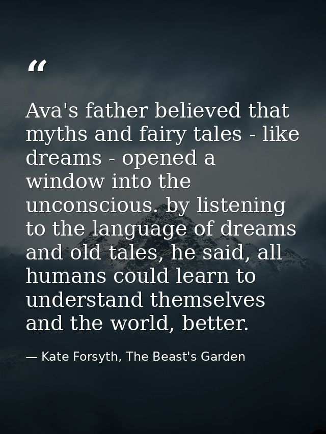 Ava's father believed that myths and fairy tales - like dreams - opened a window into the unconscious. by listening to t — Kate Forsyth, The Beast's Garden