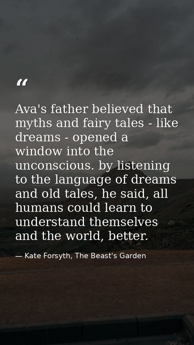 Ava's father believed that myths and fairy tales - like dreams - opened a window into the unconscious. by listening to t — Kate Forsyth, The Beast's Garden