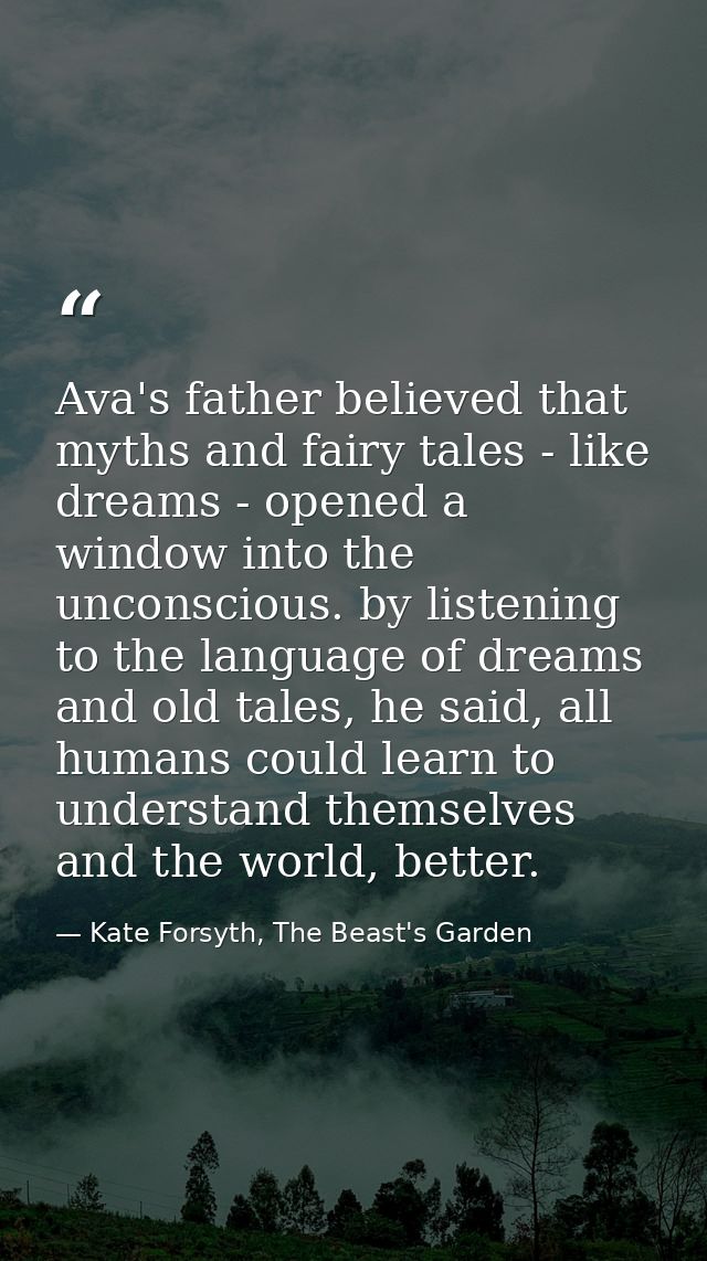Ava's father believed that myths and fairy tales - like dreams - opened a window into the unconscious. by listening to t — Kate Forsyth, The Beast's Garden