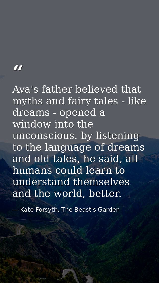 Ava's father believed that myths and fairy tales - like dreams - opened a window into the unconscious. by listening to t — Kate Forsyth, The Beast's Garden