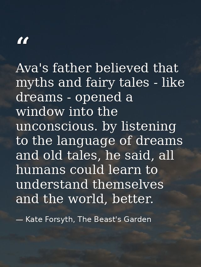 Ava's father believed that myths and fairy tales - like dreams - opened a window into the unconscious. by listening to t — Kate Forsyth, The Beast's Garden