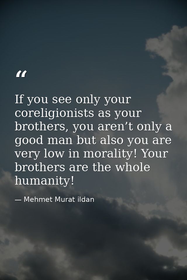 If you see only your coreligionists as your brothers, you aren’t only a good man but also you are very low in morality!  — Mehmet Murat ildan