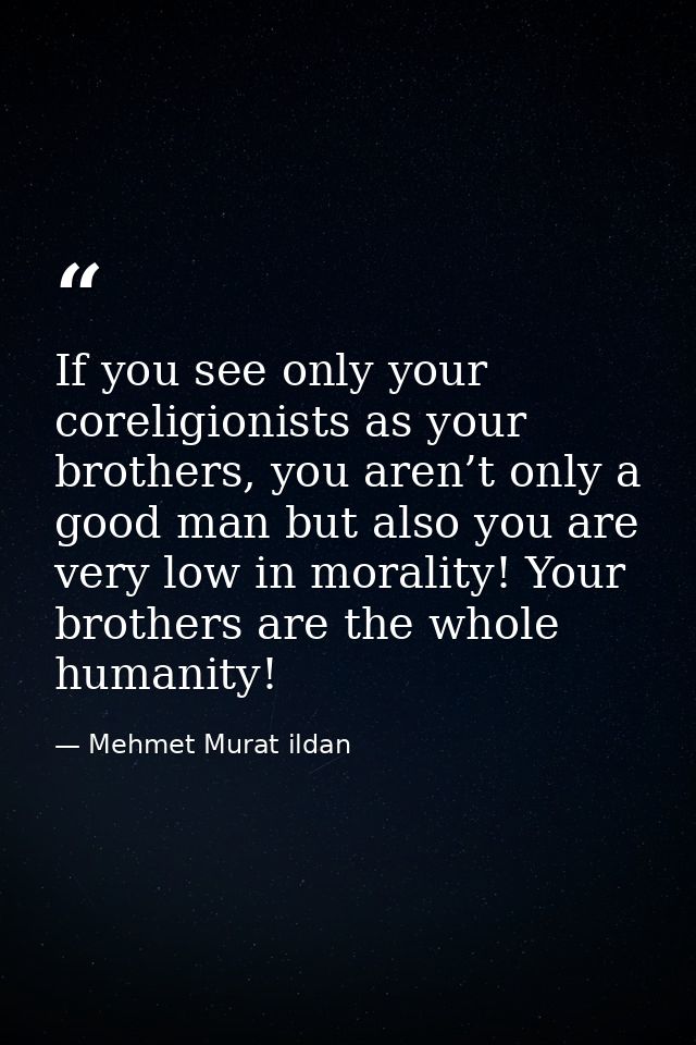 If you see only your coreligionists as your brothers, you aren’t only a good man but also you are very low in morality!  — Mehmet Murat ildan