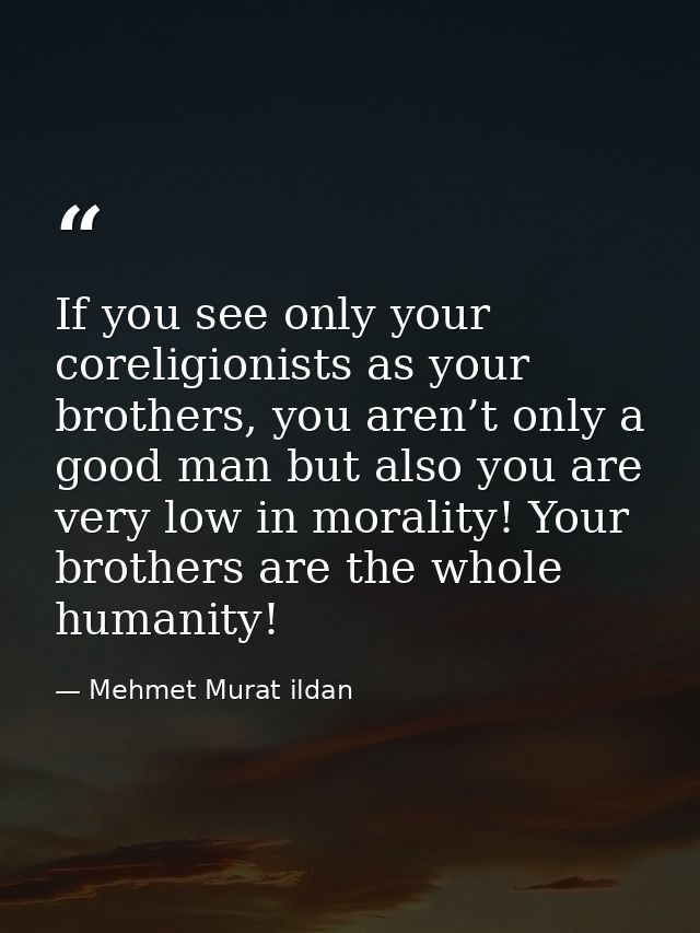 If you see only your coreligionists as your brothers, you aren’t only a good man but also you are very low in morality!  — Mehmet Murat ildan