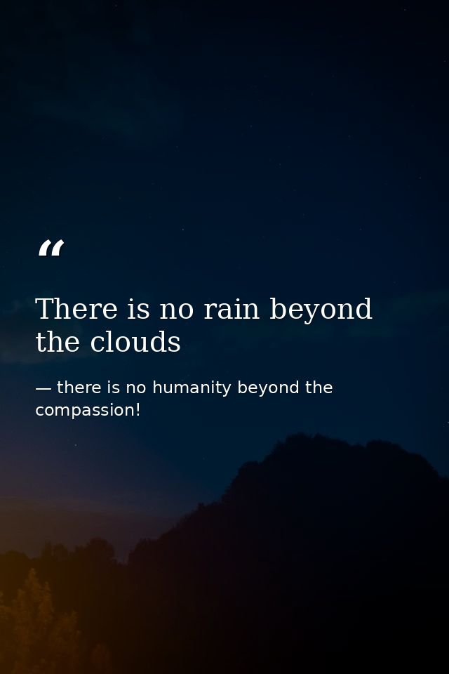There is no rain beyond the clouds — there is no humanity beyond the compassion!