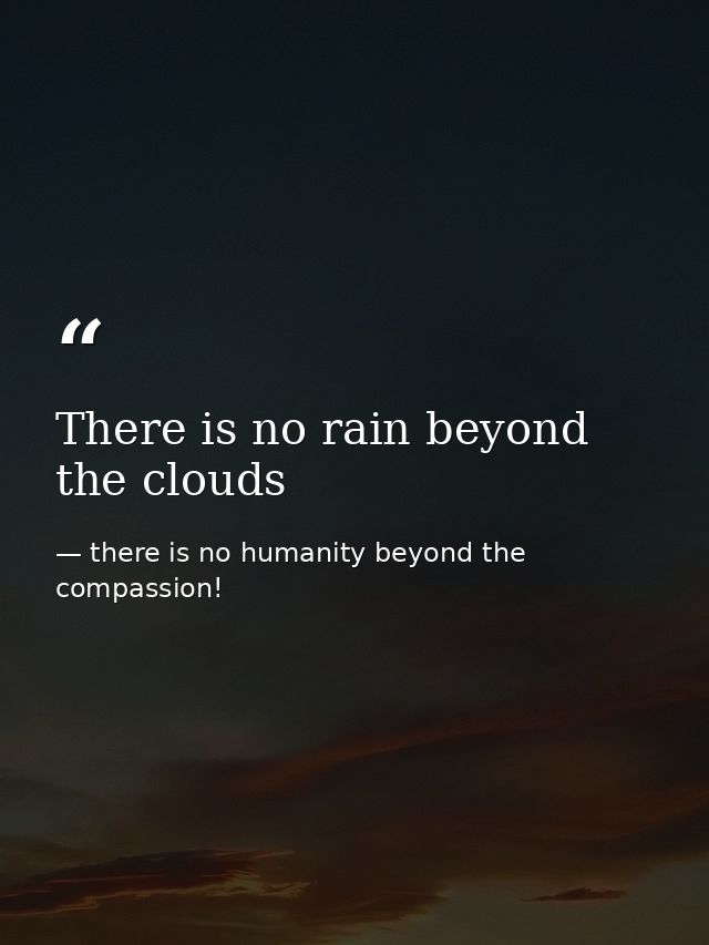 There is no rain beyond the clouds — there is no humanity beyond the compassion!