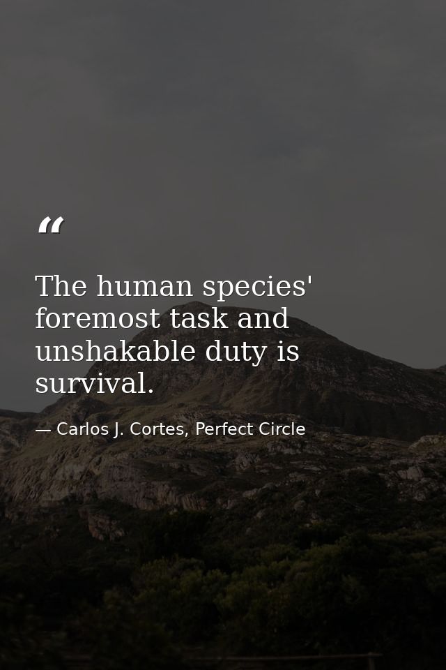 The human species' foremost task and unshakable duty is survival. — Carlos J. Cortes, Perfect Circle